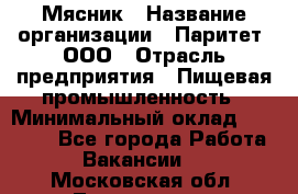 Мясник › Название организации ­ Паритет, ООО › Отрасль предприятия ­ Пищевая промышленность › Минимальный оклад ­ 30 000 - Все города Работа » Вакансии   . Московская обл.,Лыткарино г.